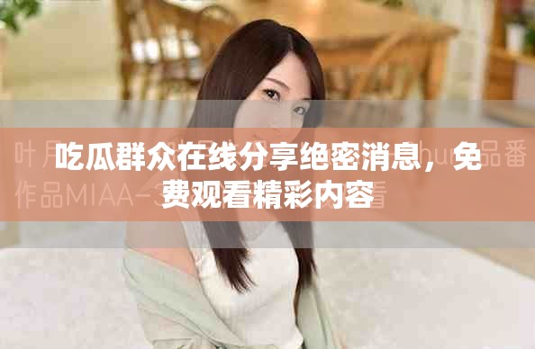 吃瓜群众在线分享绝密消息，免费观看精彩内容