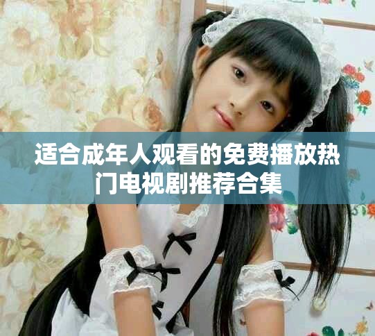 适合成年人观看的免费播放热门电视剧推荐合集