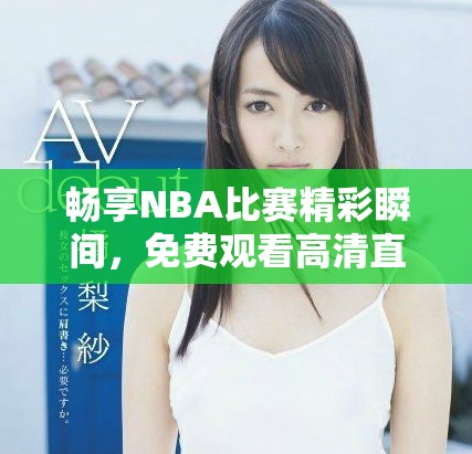 畅享NBA比赛精彩瞬间，免费观看高清直播视频方法揭秘