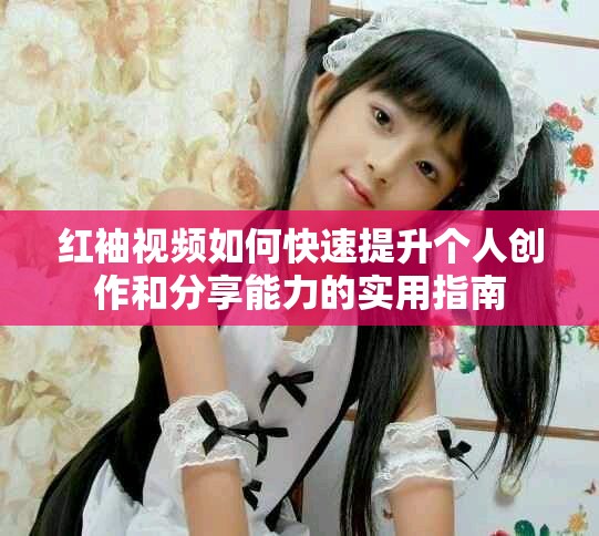 红袖视频如何快速提升个人创作和分享能力的实用指南