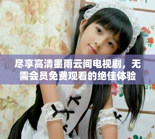 尽享高清墨雨云间电视剧，无需会员免费观看的绝佳体验