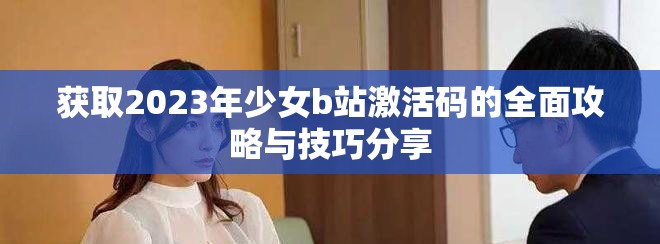 获取2023年少女b站激活码的全面攻略与技巧分享