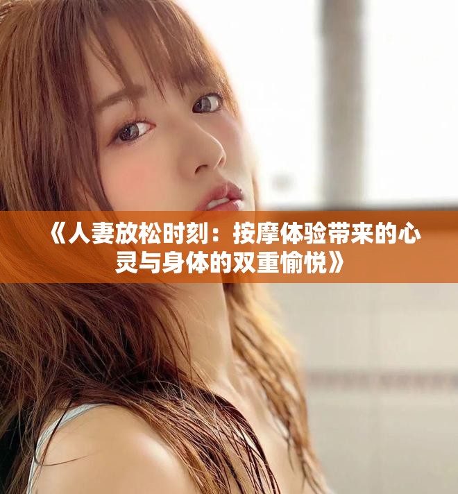 《人妻放松时刻：按摩体验带来的心灵与身体的双重愉悦》