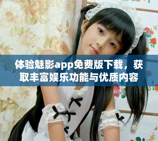 体验魅影app免费版下载，获取丰富娱乐功能与优质内容