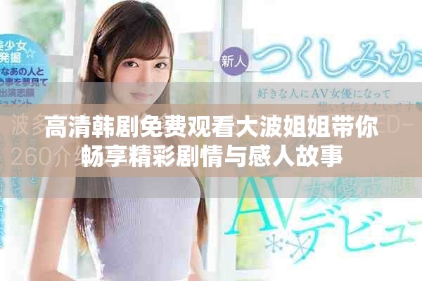 高清韩剧免费观看大波姐姐带你畅享精彩剧情与感人故事
