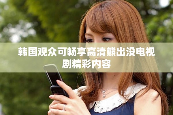 韩国观众可畅享高清熊出没电视剧精彩内容
