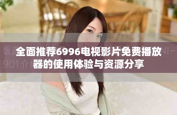 全面推荐6996电视影片免费播放器的使用体验与资源分享