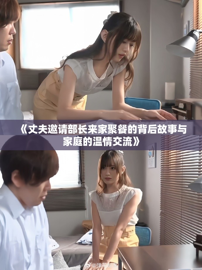 《丈夫邀请部长来家聚餐的背后故事与家庭的温情交流》