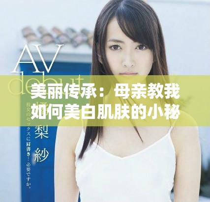 美丽传承：母亲教我如何美白肌肤的小秘密