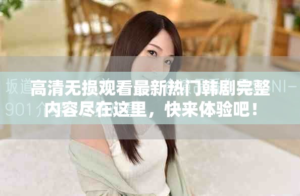 高清无损观看最新热门韩剧完整内容尽在这里，快来体验吧！