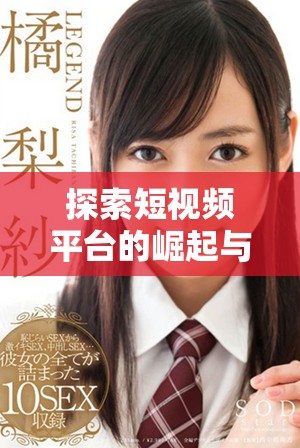 探索短视频平台的崛起与传播，揭示其背后的成功秘诀