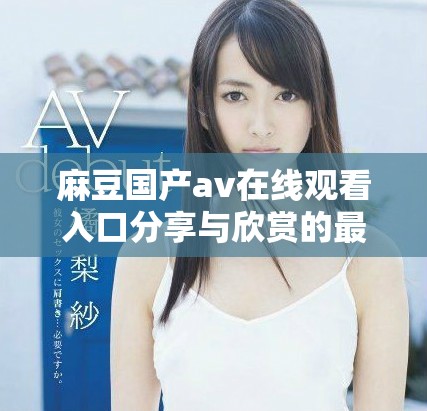 麻豆国产av在线观看入口分享与欣赏的最佳选择