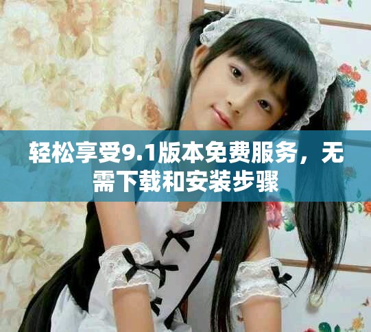 轻松享受9.1版本免费服务，无需下载和安装步骤