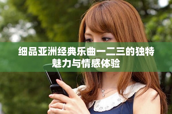 细品亚洲经典乐曲一二三的独特魅力与情感体验