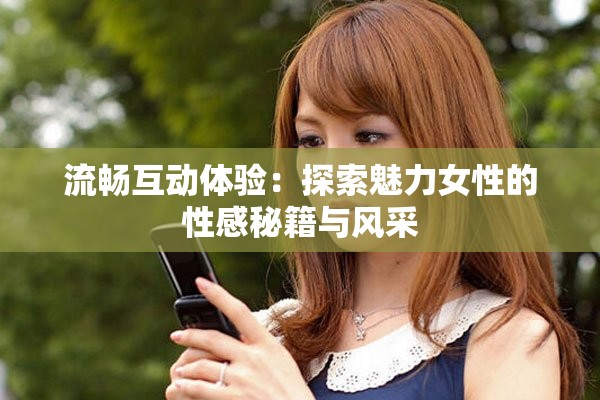 流畅互动体验：探索魅力女性的性感秘籍与风采