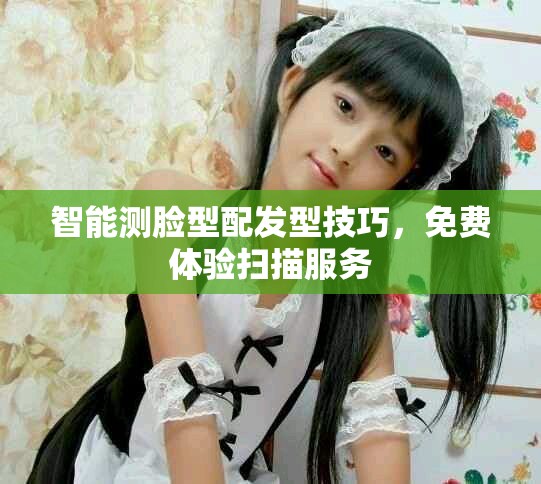 智能测脸型配发型技巧，免费体验扫描服务