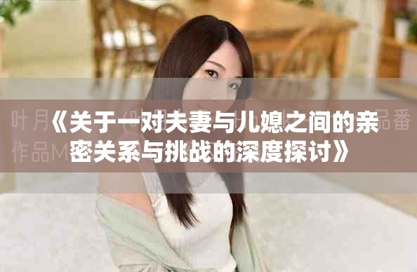 《关于一对夫妻与儿媳之间的亲密关系与挑战的深度探讨》