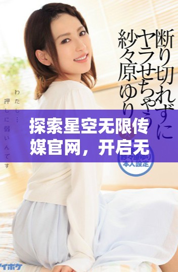 探索星空无限传媒官网，开启无限创意与传播之旅