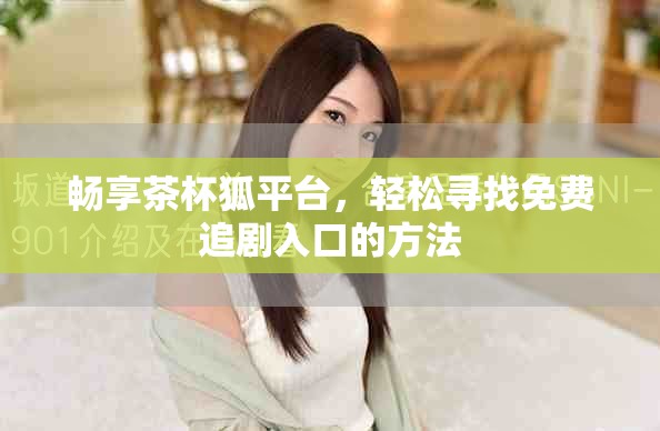畅享茶杯狐平台，轻松寻找免费追剧入口的方法