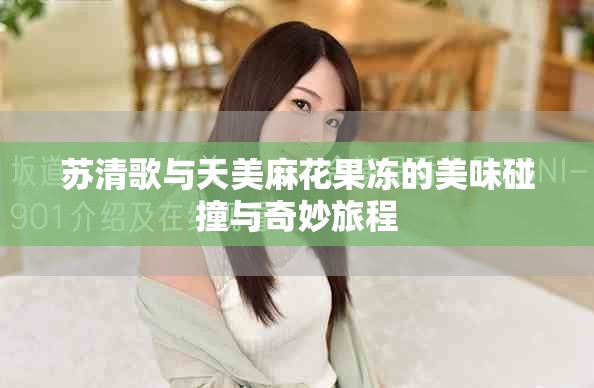 苏清歌与天美麻花果冻的美味碰撞与奇妙旅程