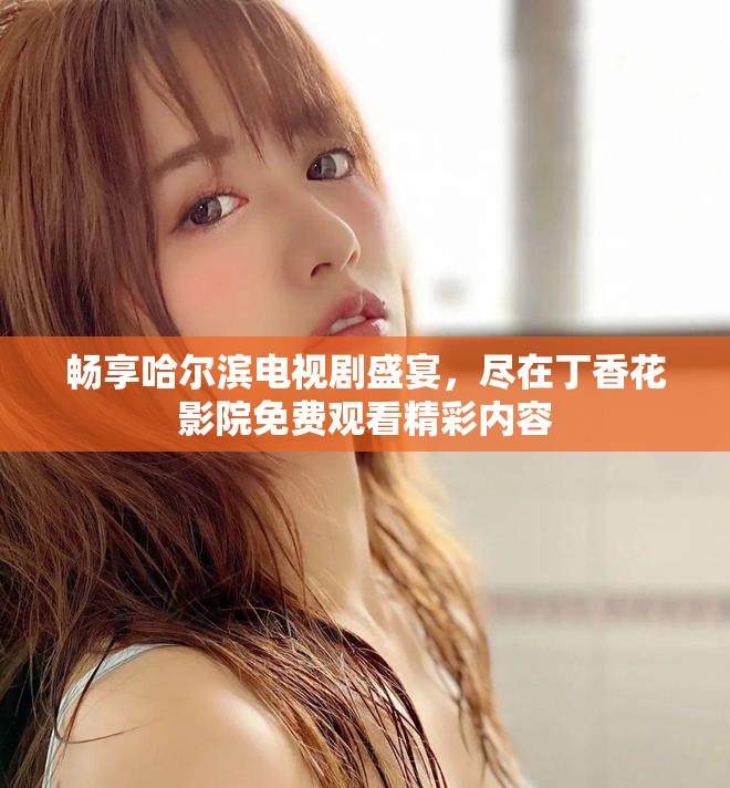 畅享哈尔滨电视剧盛宴，尽在丁香花影院免费观看精彩内容
