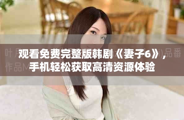观看免费完整版韩剧《妻子6》，手机轻松获取高清资源体验