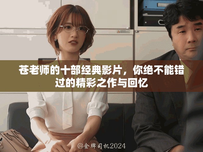 苍老师的十部经典影片，你绝不能错过的精彩之作与回忆