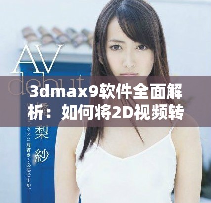 3dmax9软件全面解析：如何将2D视频转化为3D效果技巧分享