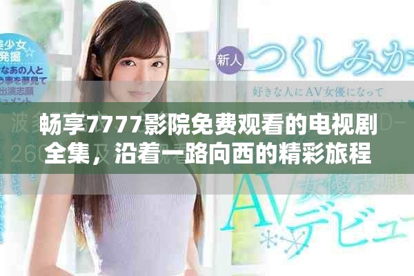畅享7777影院免费观看的电视剧全集，沿着一路向西的精彩旅程