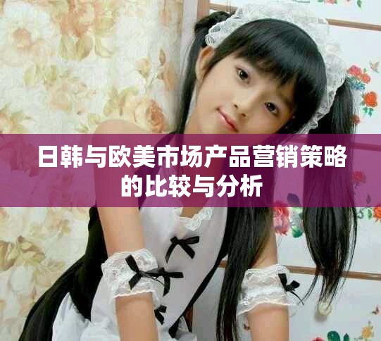 日韩与欧美市场产品营销策略的比较与分析