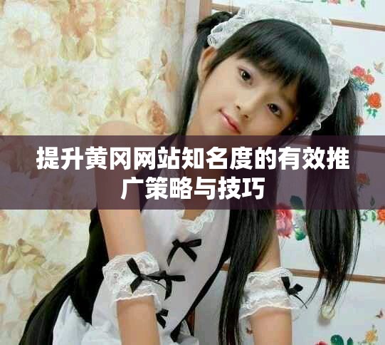 提升黄冈网站知名度的有效推广策略与技巧