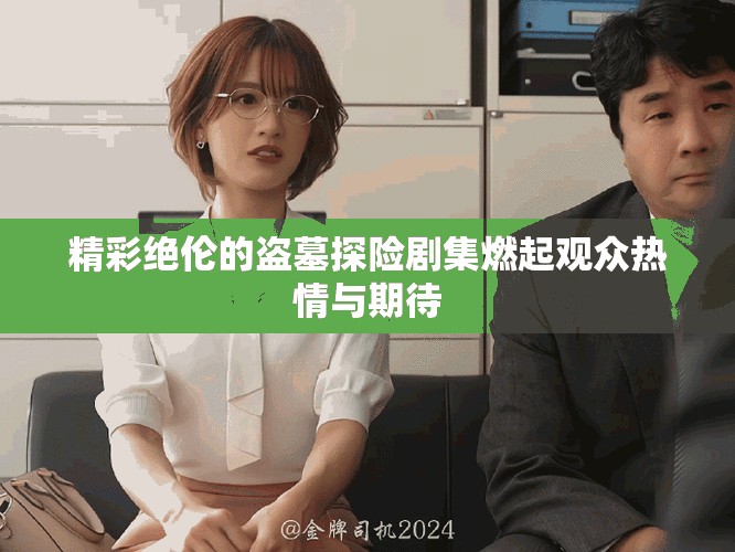 精彩绝伦的盗墓探险剧集燃起观众热情与期待
