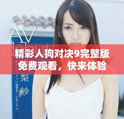 精彩人狗对决9完整版免费观看，快来体验惊心动魄的战斗吧！