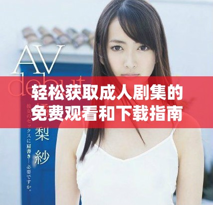 轻松获取成人剧集的免费观看和下载指南，畅享精彩剧情体验