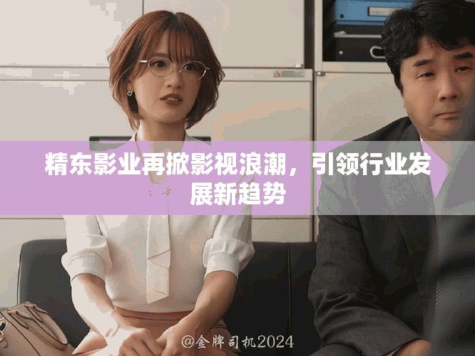 精东影业再掀影视浪潮，引领行业发展新趋势