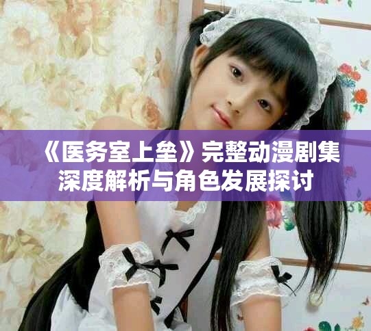 《医务室上垒》完整动漫剧集深度解析与角色发展探讨