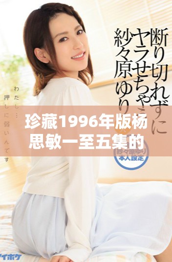 珍藏1996年版杨思敏一至五集的独特投资价值探讨