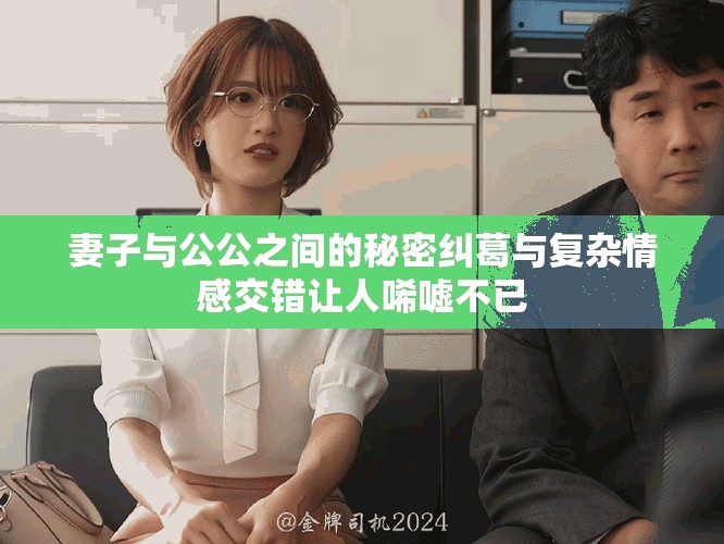 妻子与公公之间的秘密纠葛与复杂情感交错让人唏嘘不已