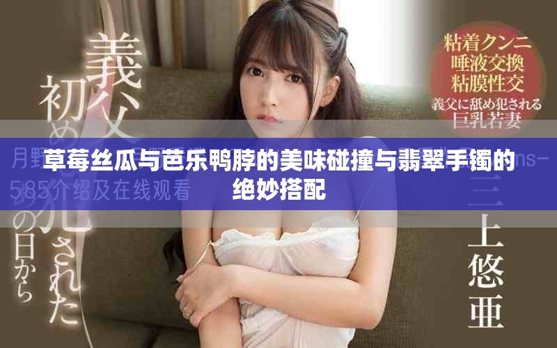 草莓丝瓜与芭乐鸭脖的美味碰撞与翡翠手镯的绝妙搭配
