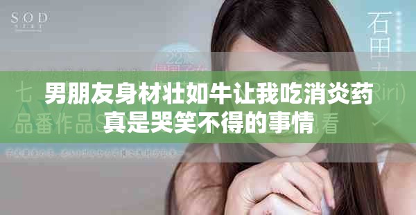 男朋友身材壮如牛让我吃消炎药真是哭笑不得的事情