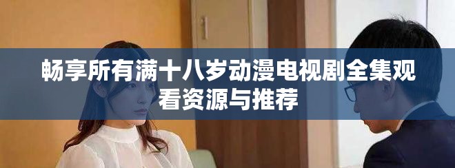 畅享所有满十八岁动漫电视剧全集观看资源与推荐