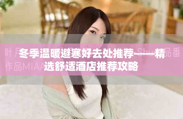 冬季温暖避寒好去处推荐——精选舒适酒店推荐攻略