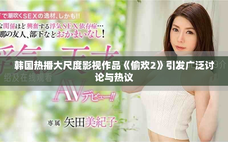 韩国热播大尺度影视作品《偷欢2》引发广泛讨论与热议
