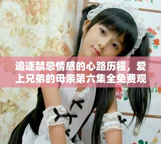 追逐禁忌情感的心路历程，爱上兄弟的母亲第六集全免费观看