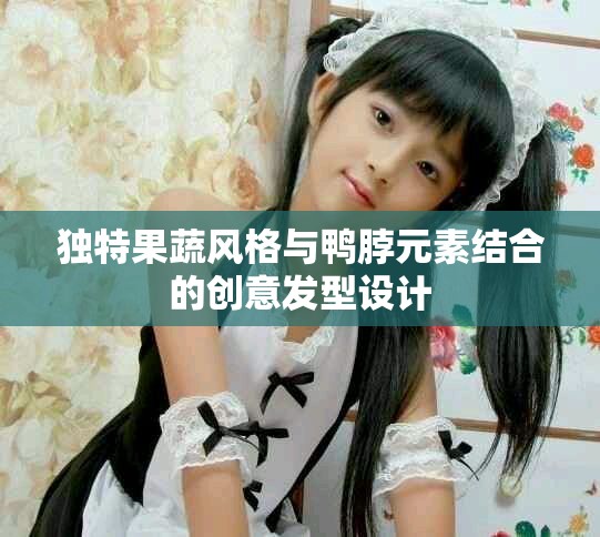 独特果蔬风格与鸭脖元素结合的创意发型设计