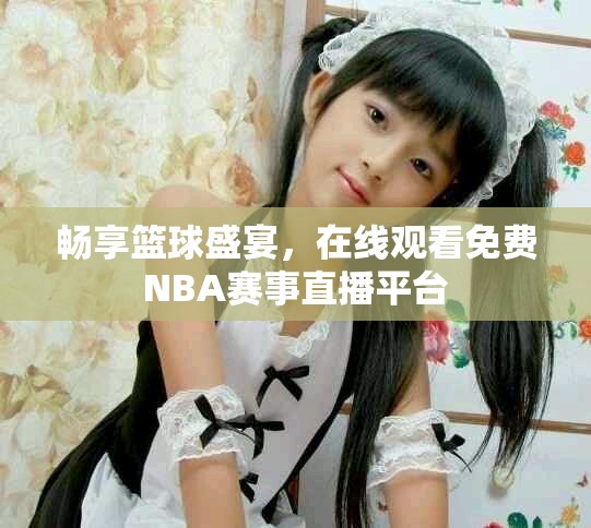 畅享篮球盛宴，在线观看免费NBA赛事直播平台