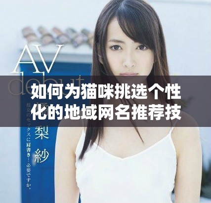 如何为猫咪挑选个性化的地域网名推荐技巧