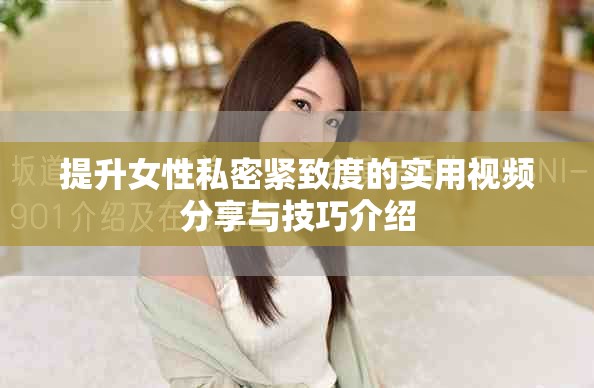 提升女性私密紧致度的实用视频分享与技巧介绍