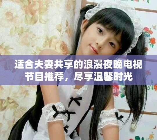 适合夫妻共享的浪漫夜晚电视节目推荐，尽享温馨时光