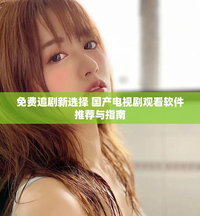 免费追剧新选择 国产电视剧观看软件推荐与指南